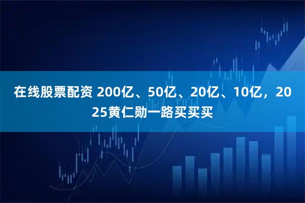 在线股票配资 200亿、50亿、20亿、10亿，2025黄仁勋一路买买买