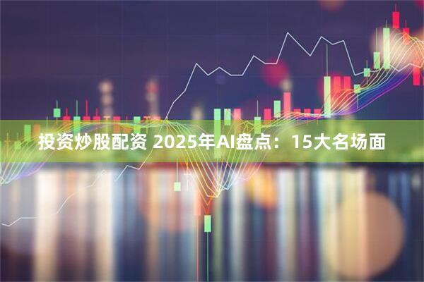 投资炒股配资 2025年AI盘点：15大名场面