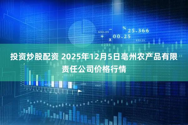 投资炒股配资 2025年12月5日亳州农产品有限责任公司价格行情
