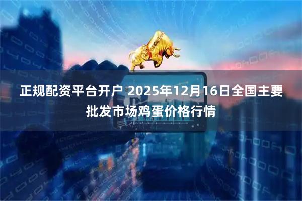 正规配资平台开户 2025年12月16日全国主要批发市场鸡蛋价格行情