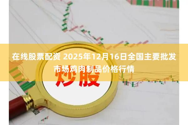 在线股票配资 2025年12月16日全国主要批发市场鸡肉制品价格行情