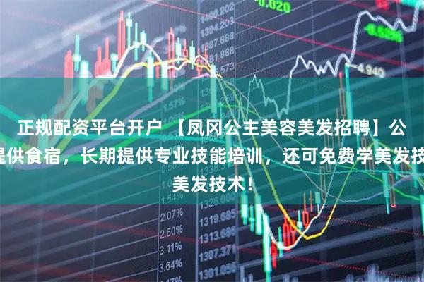 正规配资平台开户 【凤冈公主美容美发招聘】公司提供食宿，长期提供专业技能培训，还可免费学美发技术！