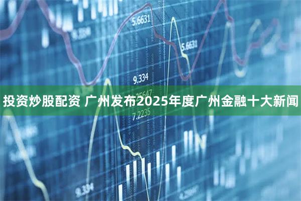 投资炒股配资 广州发布2025年度广州金融十大新闻