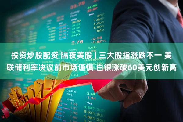 投资炒股配资 隔夜美股 | 三大股指涨跌不一 美联储利率决议前市场谨慎 白银涨破60美元创新高