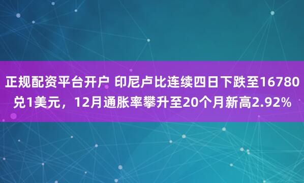 正规配资平台开户 印尼卢比连续四日下跌至16780兑1美元，12月通胀率攀升至20个月新高2.92%