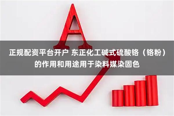 正规配资平台开户 东正化工碱式硫酸铬（铬粉）的作用和用途用于染料媒染固色