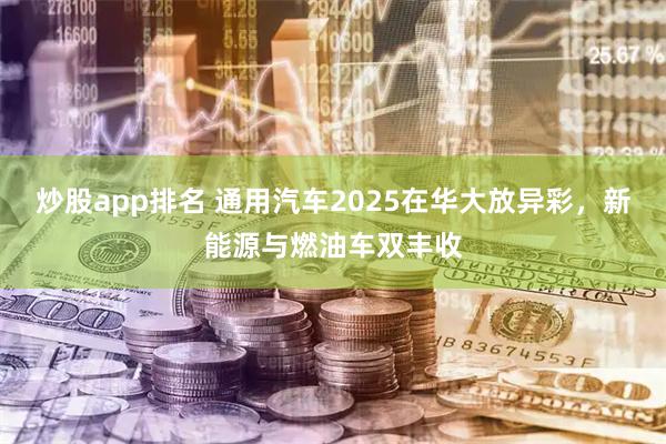 炒股app排名 通用汽车2025在华大放异彩，新能源与燃油车双丰收