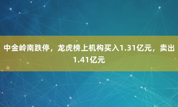 中金岭南跌停，龙虎榜上机构买入1.31亿元，卖出1.41亿元