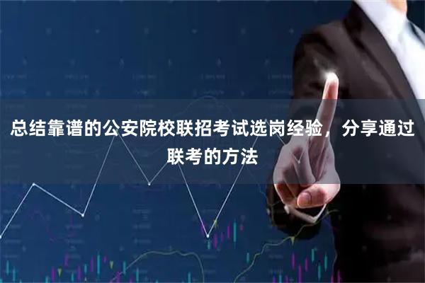 总结靠谱的公安院校联招考试选岗经验，分享通过联考的方法