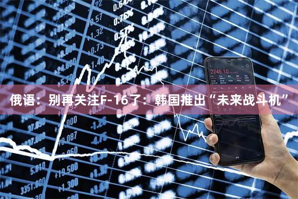 俄语：别再关注F-16了：韩国推出“未来战斗机”