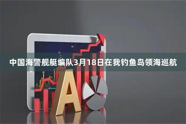 中国海警舰艇编队3月18日在我钓鱼岛领海巡航