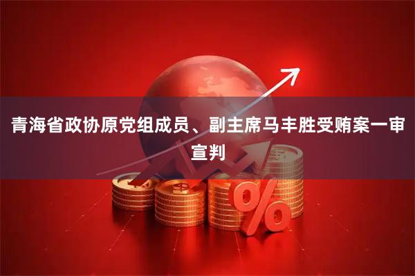 青海省政协原党组成员、副主席马丰胜受贿案一审宣判