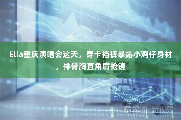 Ella重庆演唱会这天，穿卡裆裤暴露小鸡仔身材，排骨胸直角肩抢镜