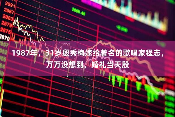 1987年，31岁殷秀梅嫁给著名的歌唱家程志，万万没想到，婚礼当天殷