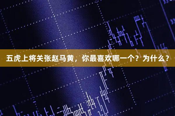 五虎上将关张赵马黄，你最喜欢哪一个？为什么？