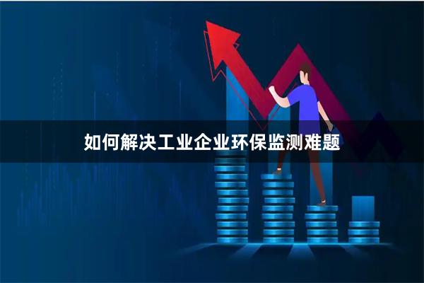 如何解决工业企业环保监测难题