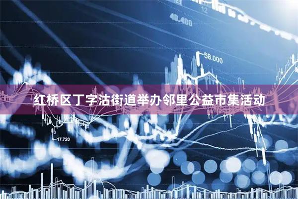 红桥区丁字沽街道举办邻里公益市集活动