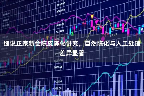 细说正宗新会陈皮陈化讲究，自然陈化与人工处理差异显著