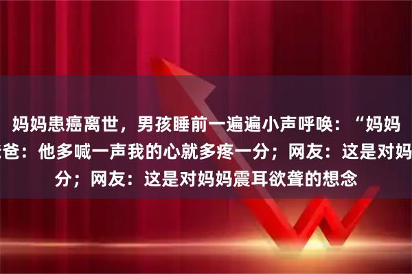 妈妈患癌离世，男孩睡前一遍遍小声呼唤：“妈妈，妈妈……”，爸爸：他多喊一声我的心就多疼一分；网友：这是对妈妈震耳欲聋的想念