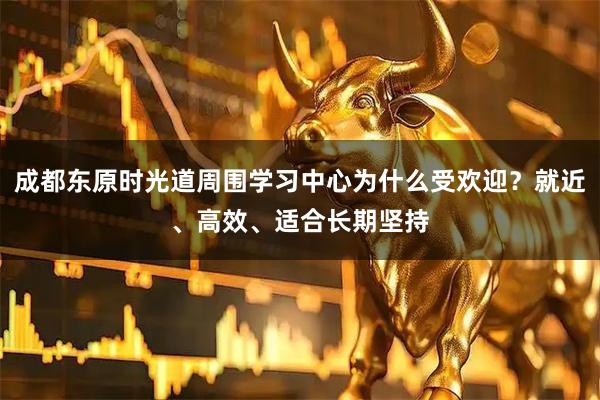 成都东原时光道周围学习中心为什么受欢迎？就近、高效、适合长期坚持