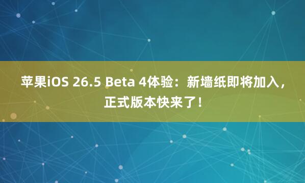 苹果iOS 26.5 Beta 4体验：新墙纸即将加入，正式版本快来了！