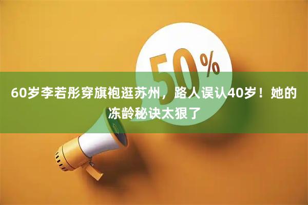 60岁李若彤穿旗袍逛苏州，路人误认40岁！她的冻龄秘诀太狠了