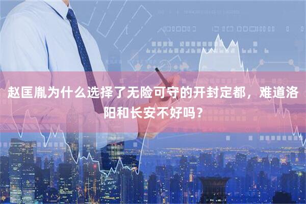 赵匡胤为什么选择了无险可守的开封定都，难道洛阳和长安不好吗？