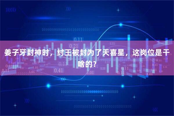 姜子牙封神时，纣王被封为了天喜星，这岗位是干啥的？