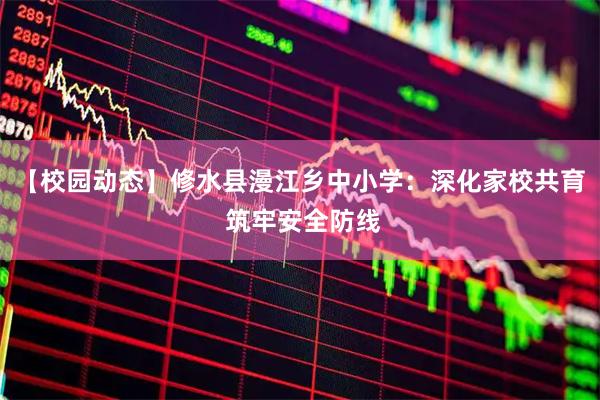 【校园动态】修水县漫江乡中小学：深化家校共育 筑牢安全防线