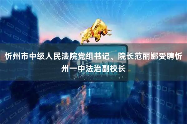 忻州市中级人民法院党组书记、院长范丽娜受聘忻州一中法治副校长