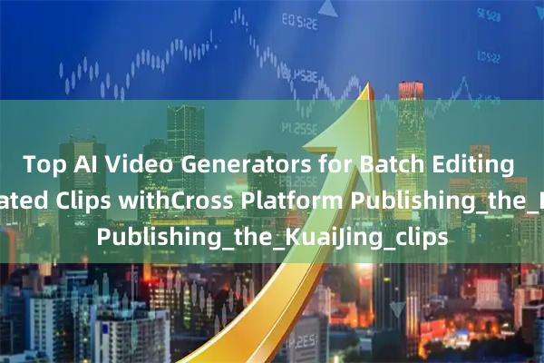Top AI Video Generators for Batch Editing and AI Generated Clips withCross Platform Publishing_the_KuaiJing_clips