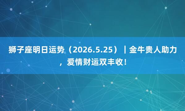 狮子座明日运势（2026.5.25）｜金牛贵人助力，爱情财运双丰收！