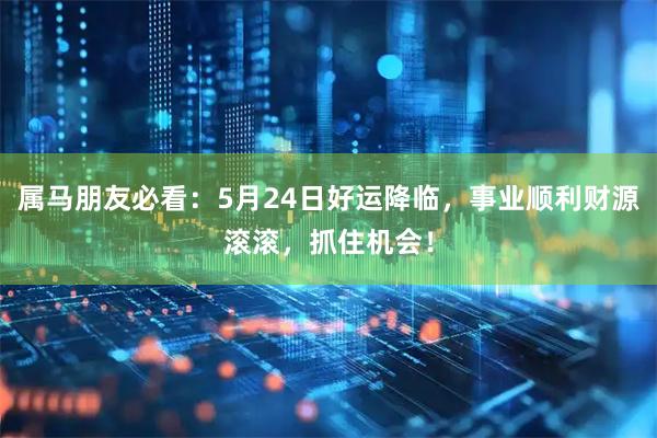 属马朋友必看：5月24日好运降临，事业顺利财源滚滚，抓住机会！