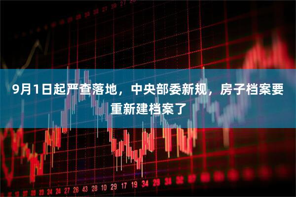 9月1日起严查落地，中央部委新规，房子档案要重新建档案了