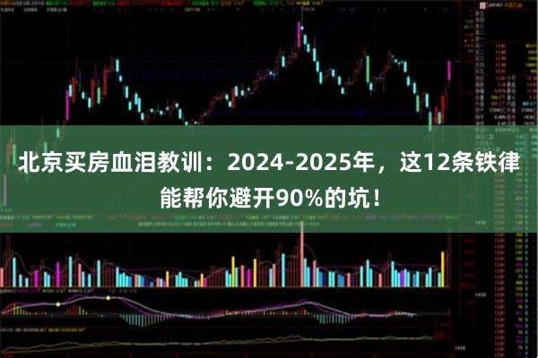 北京买房血泪教训：2024-2025年，这12条铁律能帮你避开90%的坑！