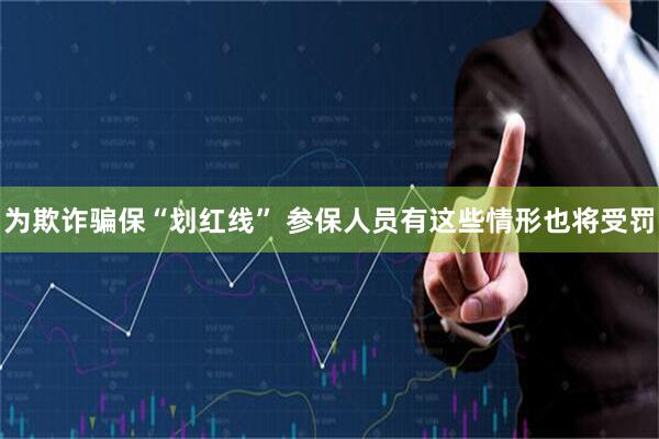 为欺诈骗保“划红线” 参保人员有这些情形也将受罚
