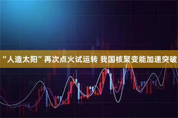 “人造太阳”再次点火试运转 我国核聚变能加速突破