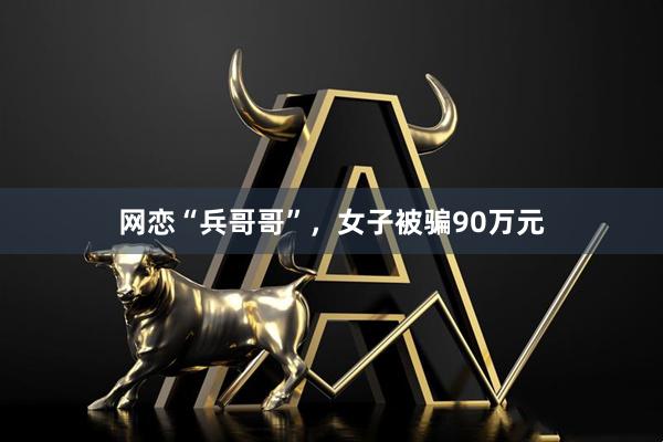 网恋“兵哥哥”，女子被骗90万元