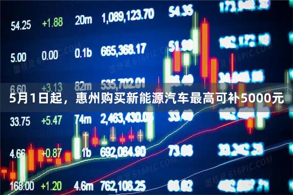 5月1日起，惠州购买新能源汽车最高可补5000元