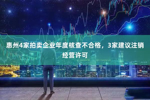 惠州4家拍卖企业年度核查不合格，3家建议注销经营许可