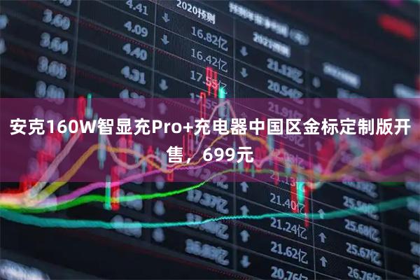 安克160W智显充Pro+充电器中国区金标定制版开售，699元