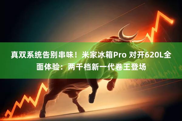 真双系统告别串味！米家冰箱Pro 对开620L全面体验：两千档新一代卷王登场