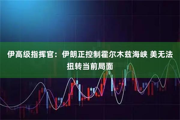 伊高级指挥官：伊朗正控制霍尔木兹海峡 美无法扭转当前局面