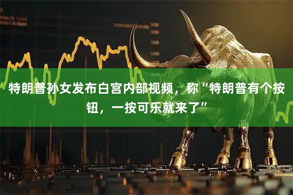 特朗普孙女发布白宫内部视频，称“特朗普有个按钮，一按可乐就来了”