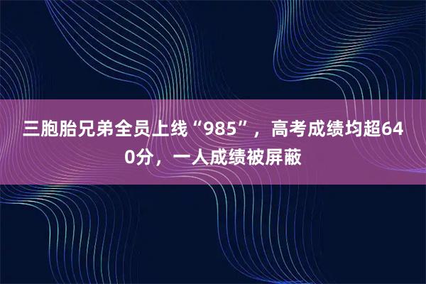 三胞胎兄弟全员上线“985”，高考成绩均超640分，一人成绩被屏蔽