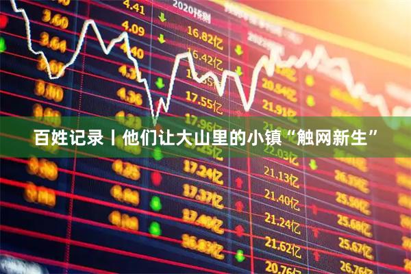 百姓记录丨他们让大山里的小镇“触网新生”
