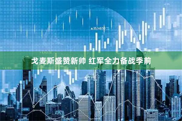 戈麦斯盛赞新帅 红军全力备战季前